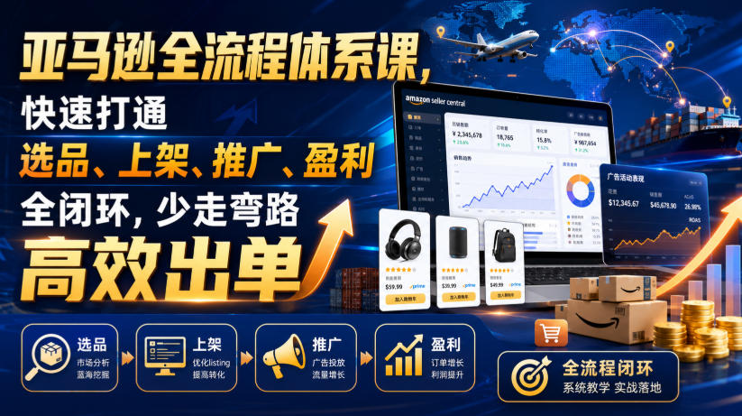 亚马逊全流程体系课，快速打通选品、上架、推广、盈利全闭环，少走弯路高效出单-hcnxn