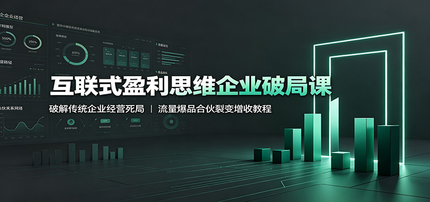 互联式盈利思维企业破局课：破解传统企业经营死局，流量爆品合伙裂变增收教程-hcnxn