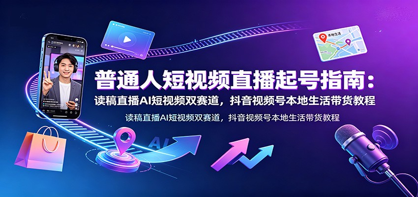 普通人短视频直播起号指南：读稿直播AI短视频双赛道，抖音视频号本地生活带货教程-hcnxn