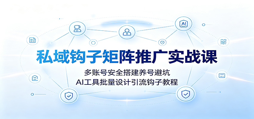 私域钩子矩阵推广实战课：多账号安全搭建养号避坑，AI工具批量设计引流钩子教程-hcnxn