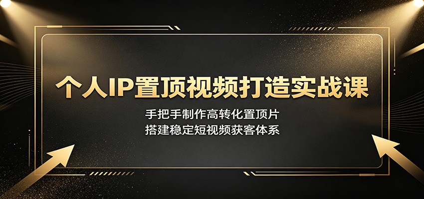 个人IP置顶视频打造实战课：手把手制作高转化置顶片，搭建稳定短视频获客体系-hcnxn