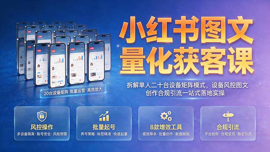 小红书图文量化获客课｜拆解单人二十台设备矩阵模式，设备风控图文创作合规引流一站式落地实操-hcnxn