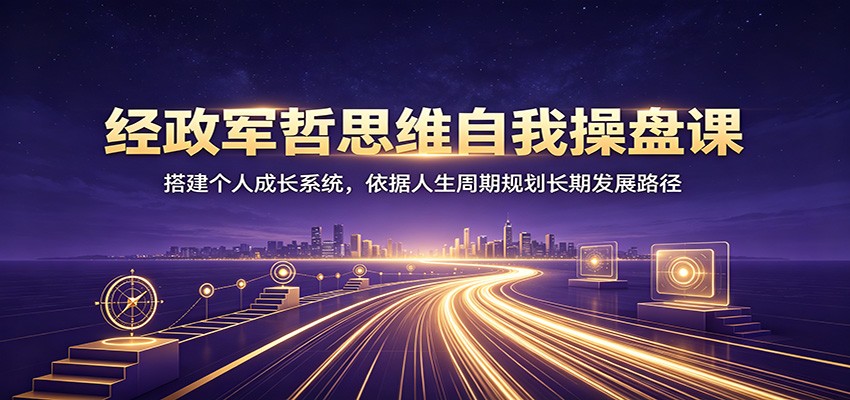 经政军哲思维自我操盘课：搭建个人成长系统，依据人生周期规划长期发展路径-hcnxn