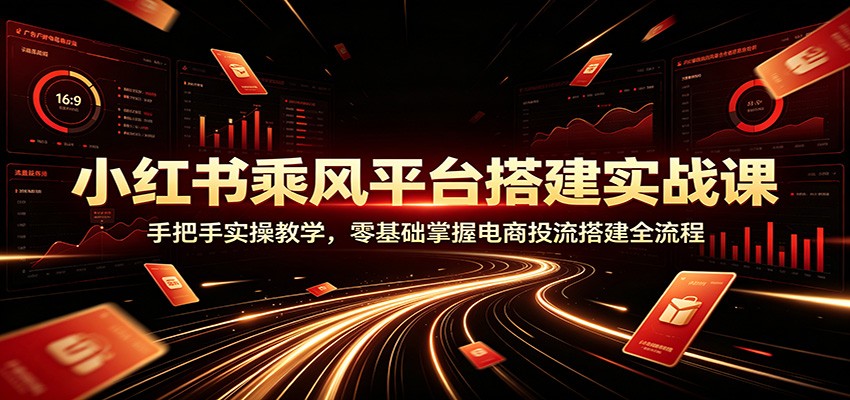 小红书乘风平台搭建实战课：手把手实操教学，零基础掌握电商投流搭建全流程-hcnxn