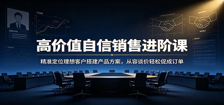 高价值自信销售进阶课：精准定位理想客户搭建产品方案，从容谈价轻松促成订单-hcnxn