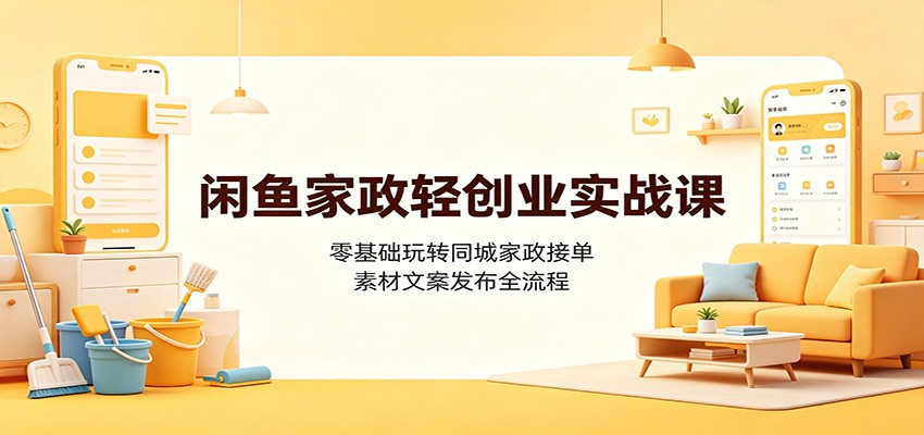 闲鱼家政轻创业实战课：零基础玩转同城家政接单，素材文案发布全流程-hcnxn
