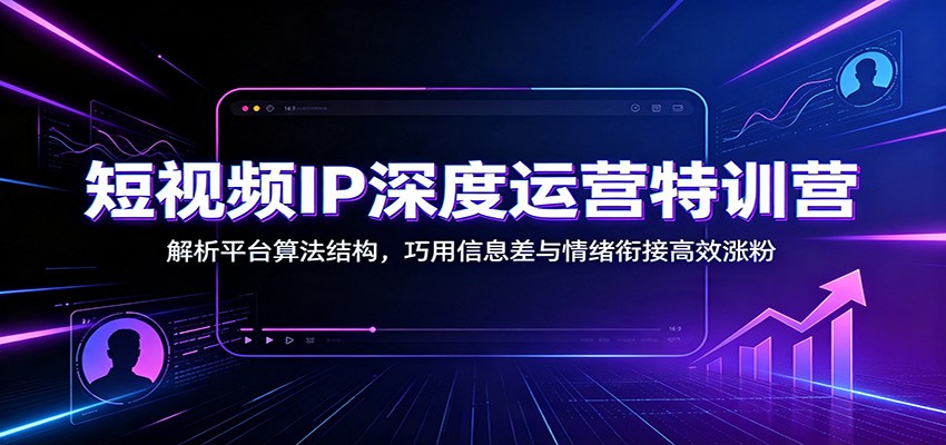 短视频IP深度运营特训营：解析平台算法结构，巧用信息差与情绪衔接高效涨粉-hcnxn