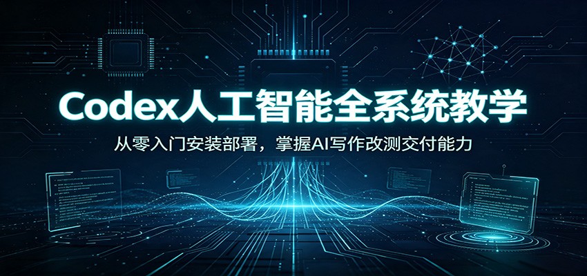 Codex人工智能全系统教学：从零入门安装部署，掌握AI写作改测交付能力-hcnxn