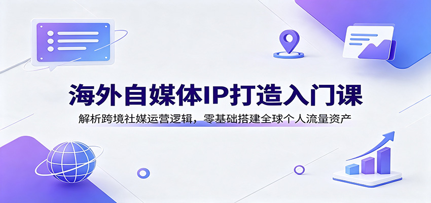 海外自媒体IP打造入门课：解析跨境社媒运营逻辑，零基础搭建全球个人流量资产-hcnxn