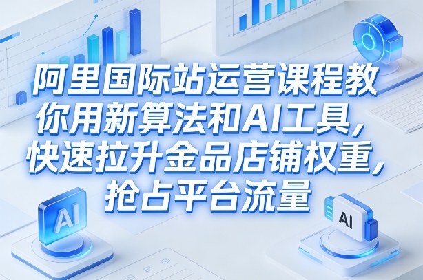 阿里国际站运营课程，教你用新算法和AI工具，快速拉升金品店铺权重，抢占平台流量(更新2026年08月)-hcnxn