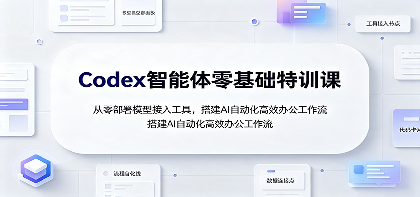 Codex智能体零基础特训课：从零部署模型接入工具，搭建AI自动化高效办公工作流-hcnxn