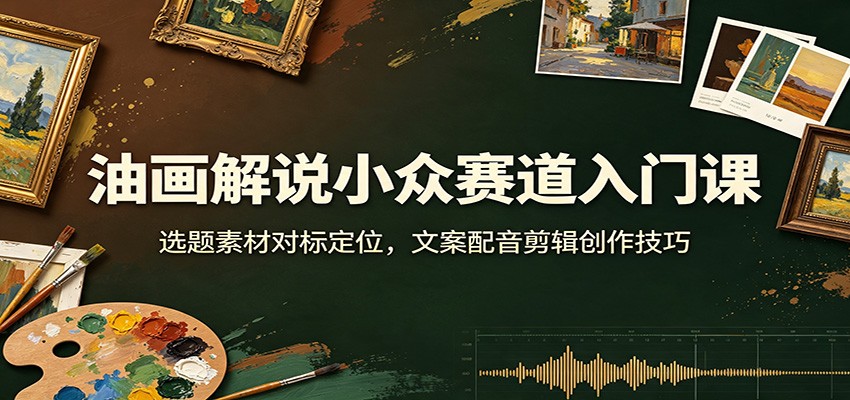 油画解说小众赛道入门课：选题素材对标定位，文案配音剪辑创作技巧-hcnxn