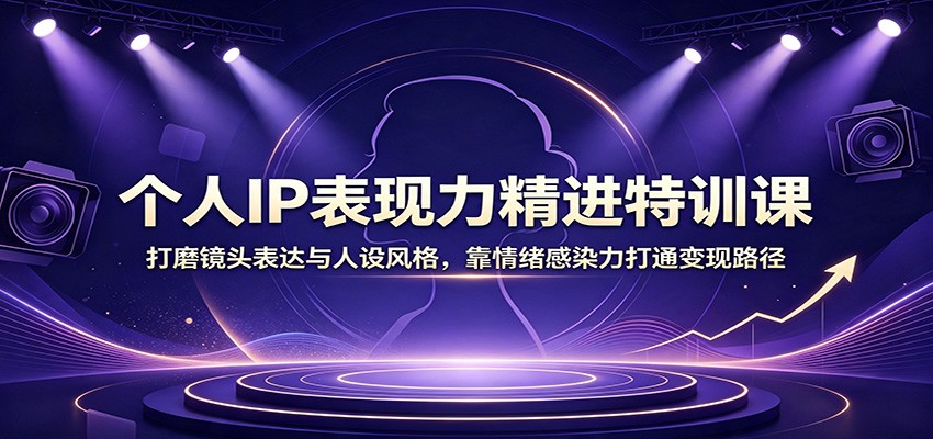 个人IP表现力精进特训课：打磨镜头表达与人设风格，靠情绪感染力打通变现路径-hcnxn