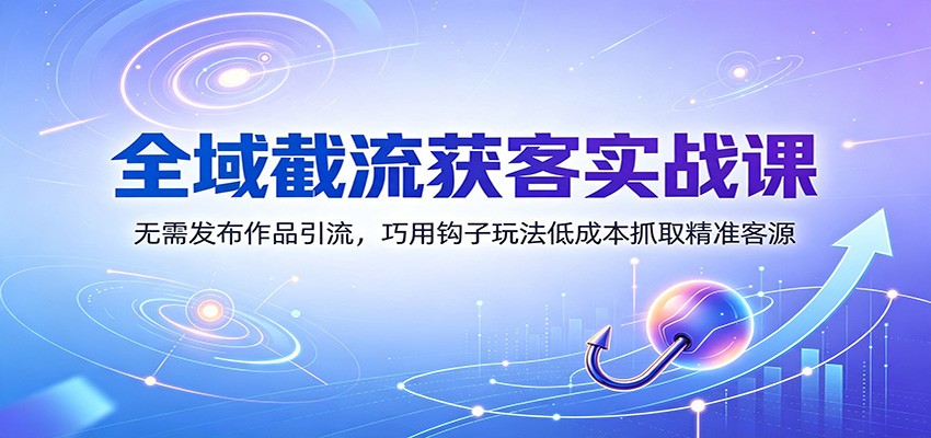 全域截流获客实战课：无需发布作品引流，巧用钩子玩法低成本抓取精准客源-hcnxn