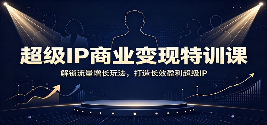 超级IP商业变现特训课：解锁流量增长玩法，打造长效盈利超级IP-hcnxn