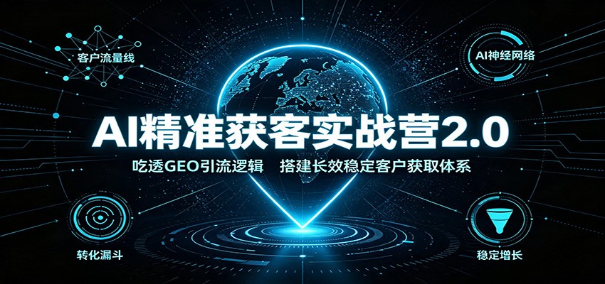 AI精准获客实战营2.0：吃透GEO引流逻辑，搭建长效稳定客户获取体系-hcnxn