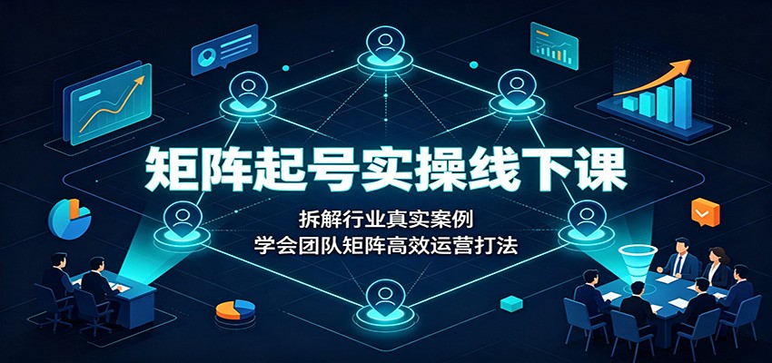 矩阵起号实操线下课：拆解行业真实案例，学会团队矩阵高效运营打法-hcnxn