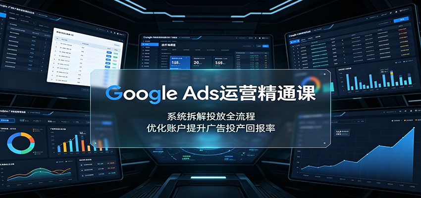 Google Ads运营精通课：系统拆解投放全流程，优化账户提升广告投产回报率-hcnxn