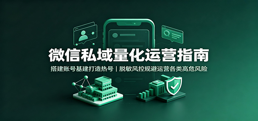 微信私域量化运营指南：搭建账号基建打造热号，脱敏风控规避运营各类高危风险-hcnxn