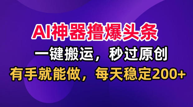 AI神器撸爆头条，一键搬运，秒过原创，有手就能做，每天稳定200+【揭秘】-hcnxn