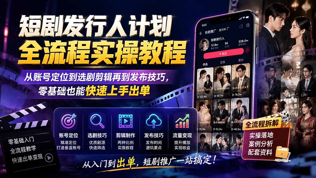 短剧发行人计划全流程实操教程；从账号定位到选剧剪辑再到发布技巧，零基础也能快速上手出单-hcnxn
