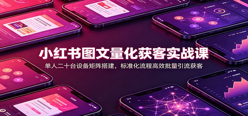 小红书图文量化获客实战课：单人二十台设备矩阵搭建，标准化流程高效批量引流获客-hcnxn