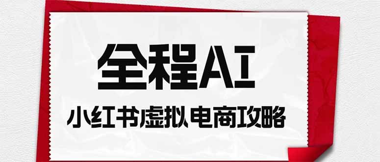 全程AI自动化｜小红书虚拟电商轻资产变现全攻略-hcnxn