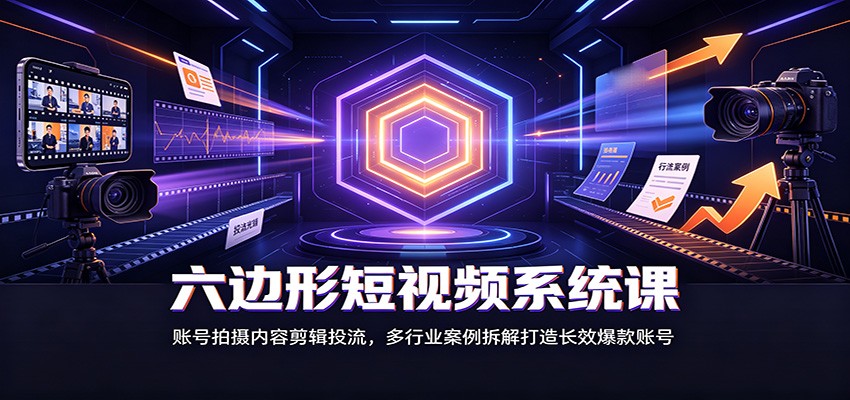 六边形短视频系统课：账号拍摄内容剪辑投流，多行业案例拆解打造长效爆款账号-hcnxn
