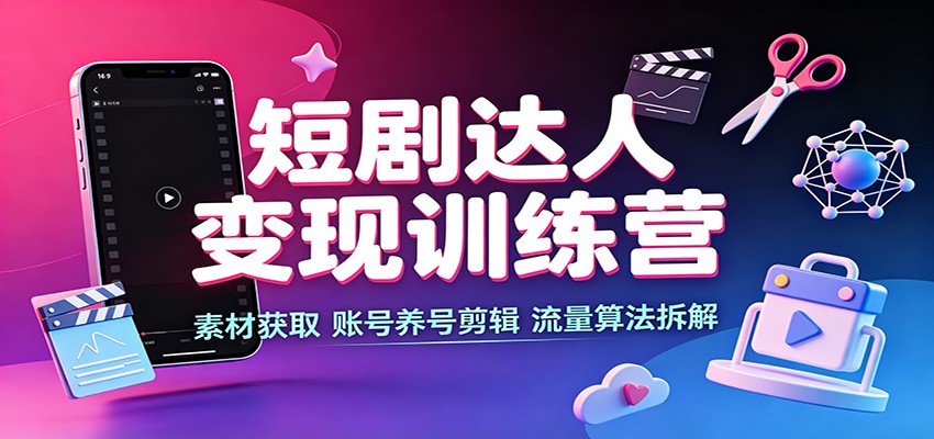短剧达人变现训练营：素材获取，账号养号剪辑，流量算法拆解-hcnxn