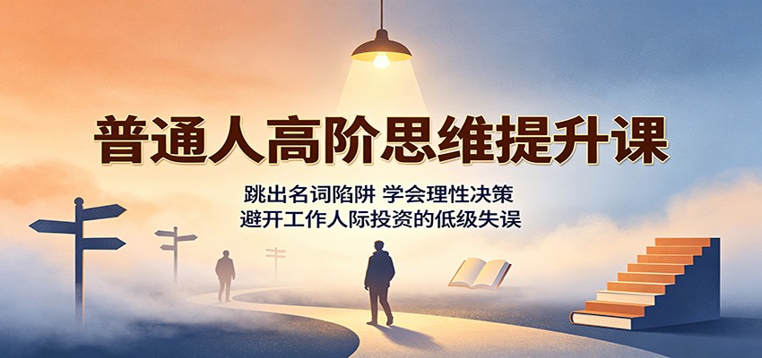 普通人高阶思维提升课：跳出名词陷阱，学会理性决策，避开工作人际投资的低级失误-hcnxn