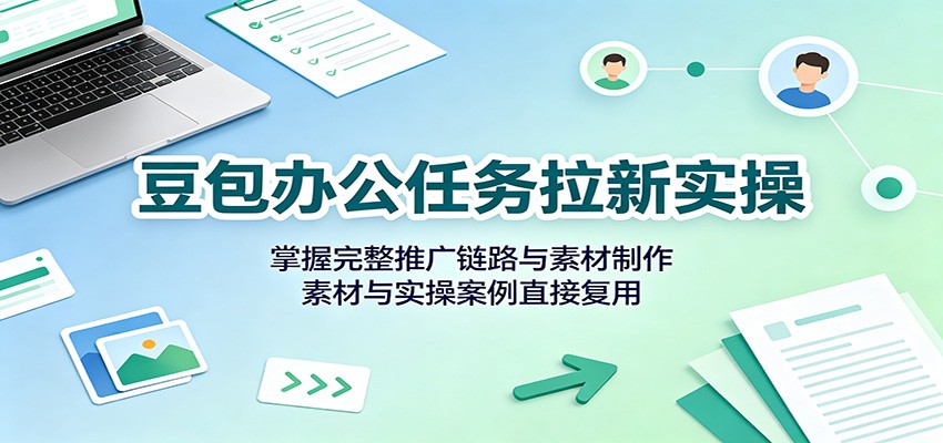 豆包办公任务拉新实操：掌握完整推广链路与素材制作，素材与实操案例直接复用-hcnxn