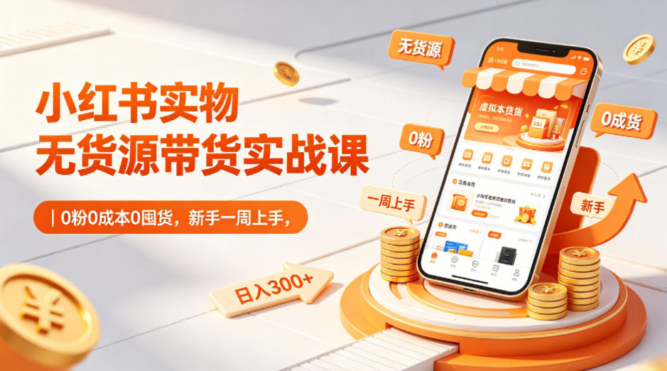 小红书实物无货源带货实战课｜0粉0成本0囤货，新手一周上手，日入300+(更新0812)-hcnxn