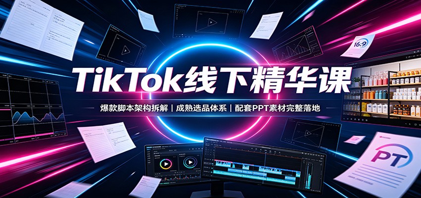 TikTok线下精华课：爆款脚本架构拆解，成熟选品体系，配套PPT素材完整落地-hcnxn