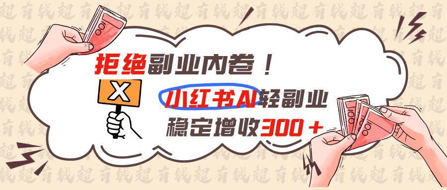 拒绝副业内卷!小红书 AI轻副业稳定增收300+-hcnxn