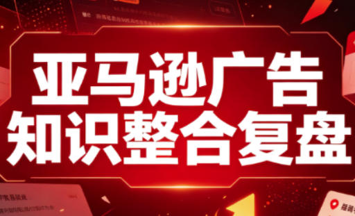 亚马逊广告知识整合复盘，适合从新手到成熟卖家的全阶段进阶-hcnxn