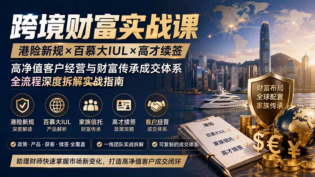 跨境财富实战课｜港险新规×百慕大IUL×高才续签｜高净值客户经营与财富传承成交体系全流程深度拆解实战指南-hcnxn