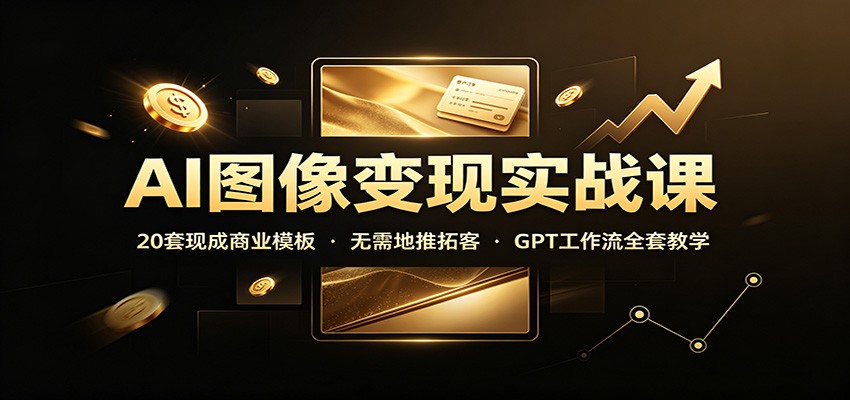AI图像变现实战课：20套现成商业模板，无需地推拓客，GPT工作流全套教学-hcnxn