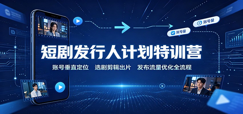 短剧发行人计划特训营：账号垂直定位，选剧剪辑出片，发布流量优化全流程-hcnxn