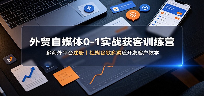 外贸自媒体0-1实战获客训练营：多海外平台注册，社媒谷歌多渠道开发客户教学-hcnxn